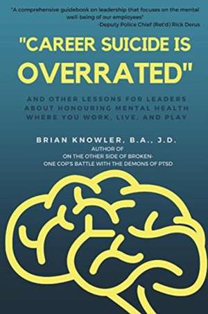 "Career Suicide is Overrated" and Other Lessons for Leaders About Honouring Mental Health Where You Work, Live, and Play de B. A. J. D. Brian Knowler