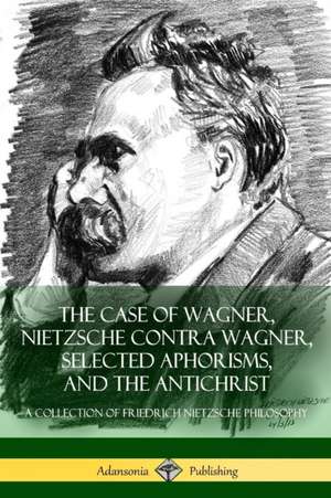 The Case of Wagner, Nietzsche Contra Wagner, Selected Aphorisms, and The Antichrist de Friedrich Nietzsche