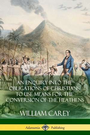 An Enquiry Into The Obligations Of Christians To Use Means For The Conversion Of The Heathens de William Carey