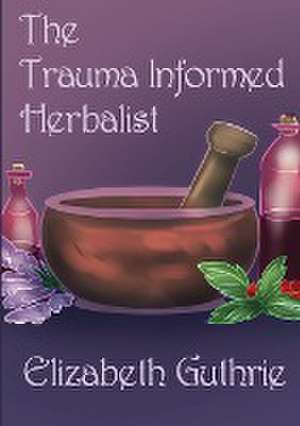 The Trauma Informed Herbalist de Elizabeth Guthrie