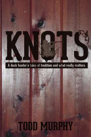 KNOTS a duck hunter's tales of tradition and what really matters de Todd Murphy