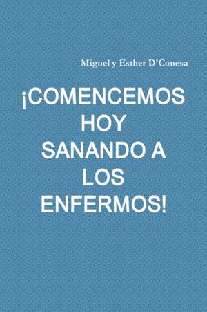 ¡COMENCEMOS HOY SANANDO A LOS ENFERMOS! de Miguel y Esther D'Conesa