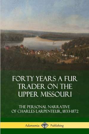 Forty Years a Fur Trader on the Upper Missouri de Charles Larpenteur