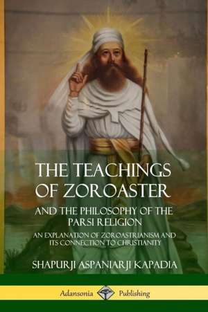 The Teachings of Zoroaster and the Philosophy of the Parsi Religion de Shapurji Aspaniarji Kapadia