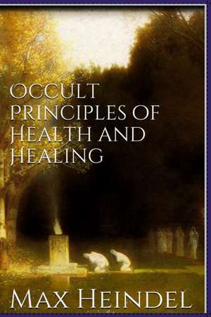 Occult Principles of Health and Healing de Max Heindel