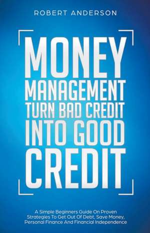 Money Management Turn Bad Credit Into Good Credit A Simple Beginners Guide On Proven Strategies To Get Out Of Debt, Save Money, Personal Finance And Financial Independence de Robert Anderson