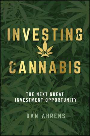 Investing in Cannabis – The Next Great Investment Opportunity de D Ahrens