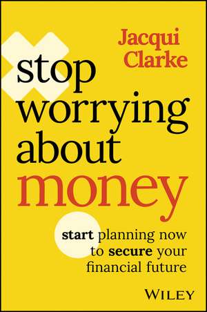 Stop Worrying about Money – Start Planning Now to Secure Your Financial Future de J. Clarke