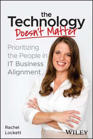 The Technology Doesn′t Matter: Prioritizing the People in IT Business Alignment de Rachel Lockett