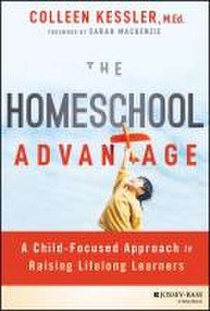 The Homeschool Advantage: A Child–Focused Approach to Raising Lifelong Learners de Kessler