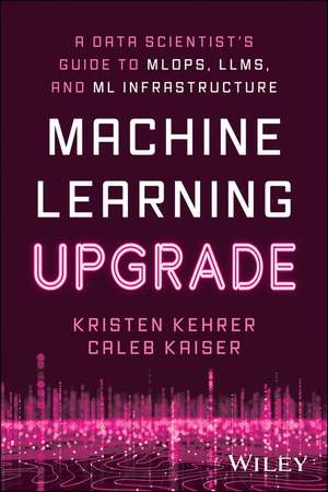 Machine Learning Upgrade: A Data Scientist′s Guide to MLOps, LLMs, and ML Infrastructure de K Kehrer