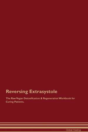 Reversing Extrasystole The Raw Vegan Detoxification & Regeneration Workbook for Curing Patients de Global Healing