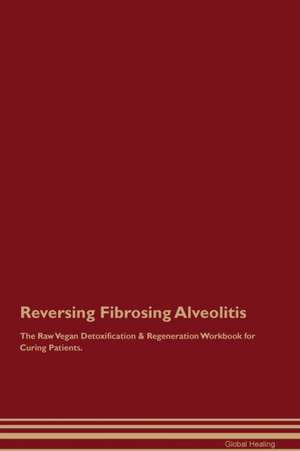 Reversing Fibrosing Alveolitis The Raw Vegan Detoxification & Regeneration Workbook for Curing Patients de Global Healing