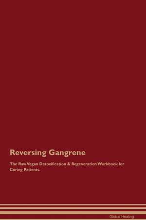 Reversing Gangrene The Raw Vegan Detoxification & Regeneration Workbook for Curing Patients de Global Healing