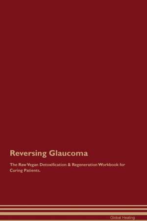 Reversing Glaucoma The Raw Vegan Detoxification & Regeneration Workbook for Curing Patients de Global Healing