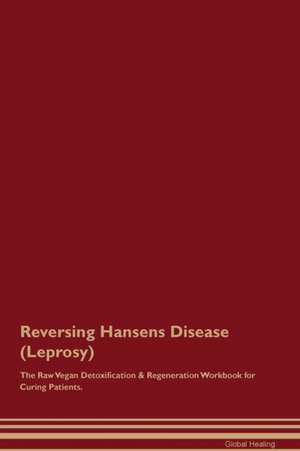 Reversing Hansens Disease (Leprosy) The Raw Vegan Detoxification & Regeneration Workbook for Curing Patients de Global Healing