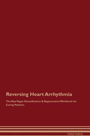 Reversing Heart Arrhythmia The Raw Vegan Detoxification & Regeneration Workbook for Curing Patients de Global Healing