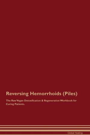 Reversing Hemorrhoids (Piles) The Raw Vegan Detoxification & Regeneration Workbook for Curing Patients de Global Healing