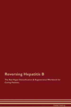 Reversing Hepatitis B The Raw Vegan Detoxification & Regeneration Workbook for Curing Patients de Global Healing