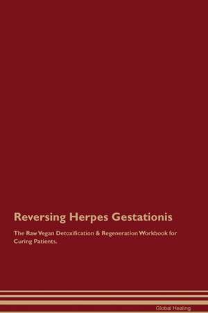 Reversing Herpes Gestationis The Raw Vegan Detoxification & Regeneration Workbook for Curing Patients de Global Healing