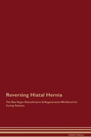 Reversing Hiatal Hernia The Raw Vegan Detoxification & Regeneration Workbook for Curing Patients de Global Healing