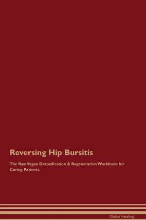 Reversing Hip Bursitis The Raw Vegan Detoxification & Regeneration Workbook for Curing Patients de Global Healing