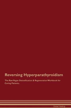 Reversing Hyperparathyroidism The Raw Vegan Detoxification & Regeneration Workbook for Curing Patients de Global Healing