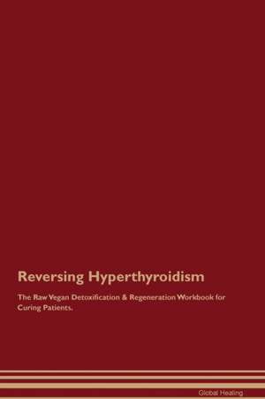 Reversing Hyperthyroidism The Raw Vegan Detoxification & Regeneration Workbook for Curing Patients de Global Healing