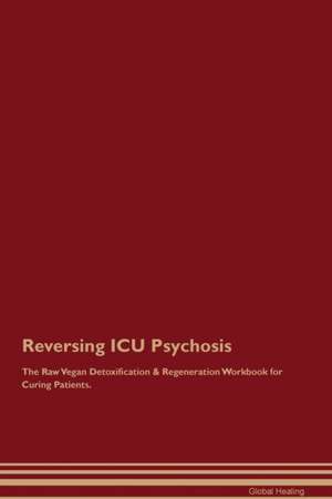 Reversing ICU Psychosis The Raw Vegan Detoxification & Regeneration Workbook for Curing Patients de Global Healing