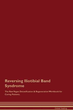 Reversing Iliotibial Band Syndrome The Raw Vegan Detoxification & Regeneration Workbook for Curing Patients de Global Healing