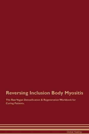 Reversing Inclusion Body Myositis The Raw Vegan Detoxification & Regeneration Workbook for Curing Patients de Global Healing