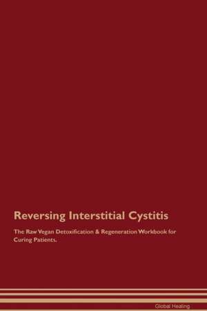 Reversing Interstitial Cystitis The Raw Vegan Detoxification & Regeneration Workbook for Curing Patients de Global Healing