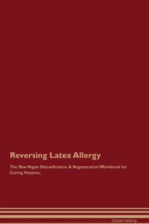 Reversing Latex Allergy The Raw Vegan Detoxification & Regeneration Workbook for Curing Patients de Global Healing