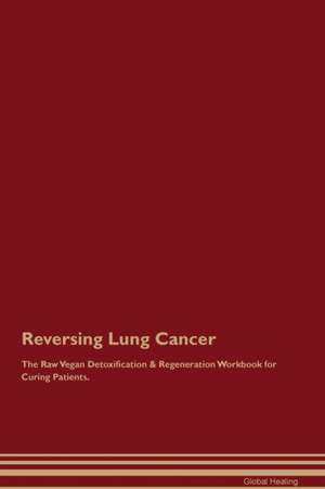 Reversing Lung Cancer The Raw Vegan Detoxification & Regeneration Workbook for Curing Patients de Global Healing