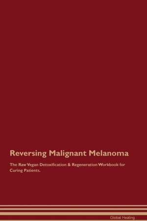 Reversing Malignant Melanoma The Raw Vegan Detoxification & Regeneration Workbook for Curing Patients de Global Healing