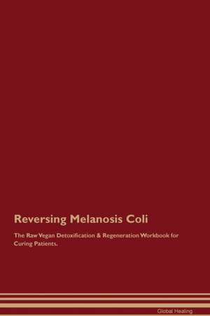 Reversing Melanosis Coli The Raw Vegan Detoxification & Regeneration Workbook for Curing Patients de Global Healing