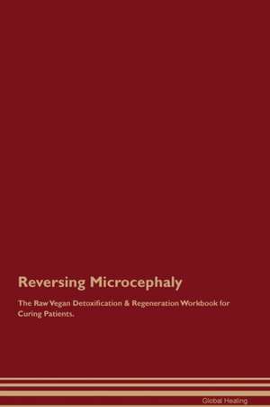 Reversing Microcephaly The Raw Vegan Detoxification & Regeneration Workbook for Curing Patients de Global Healing