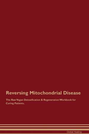 Reversing Mitochondrial Disease The Raw Vegan Detoxification & Regeneration Workbook for Curing Patients de Global Healing