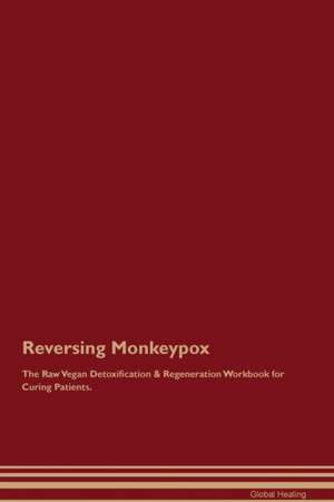 Reversing Monkeypox The Raw Vegan Detoxification & Regeneration Workbook for Curing Patients de Global Healing