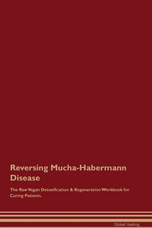 Reversing Mucha-Habermann Disease The Raw Vegan Detoxification & Regeneration Workbook for Curing Patients de Global Healing