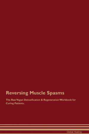 Reversing Muscle Spasms The Raw Vegan Detoxification & Regeneration Workbook for Curing Patients de Global Healing