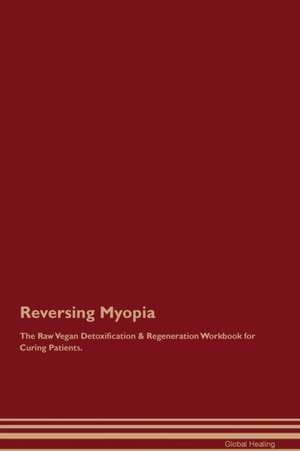 Reversing Myopia The Raw Vegan Detoxification & Regeneration Workbook for Curing Patients de Global Healing