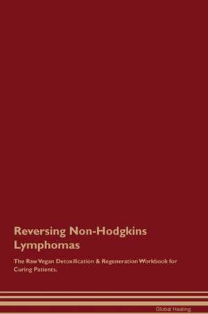 Reversing Non-Hodgkins Lymphomas The Raw Vegan Detoxification & Regeneration Workbook for Curing Patients de Global Healing