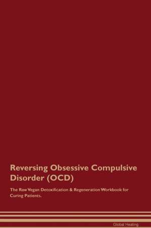 Reversing Obsessive Compulsive Disorder (OCD) The Raw Vegan Detoxification & Regeneration Workbook for Curing Patients de Global Healing