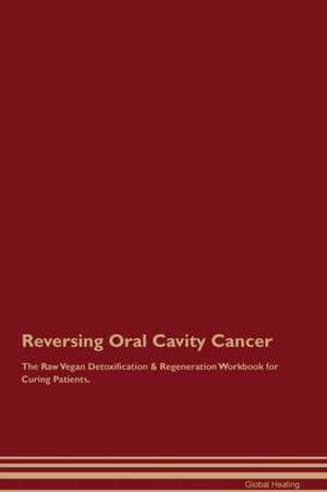 Reversing Oral Cavity Cancer The Raw Vegan Detoxification & Regeneration Workbook for Curing Patients de Global Healing