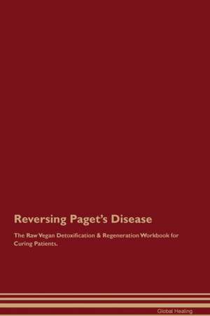 Reversing Paget's Disease The Raw Vegan Detoxification & Regeneration Workbook for Curing Patients de Global Healing