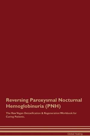 Reversing Paroxysmal Nocturnal Hemoglobinuria (PNH) The Raw Vegan Detoxification & Regeneration Workbook for Curing Patients de Global Healing