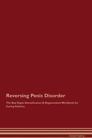 Reversing Penis Disorder The Raw Vegan Detoxification & Regeneration Workbook for Curing Patients de Global Healing