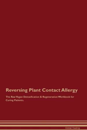 Reversing Plant Contact Allergy The Raw Vegan Detoxification & Regeneration Workbook for Curing Patients de Global Healing