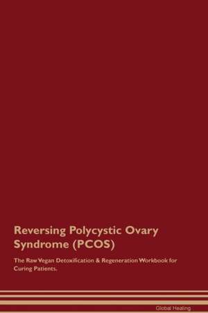 Reversing Polycystic Ovary Syndrome (PCOS) The Raw Vegan Detoxification & Regeneration Workbook for Curing Patients de Global Healing